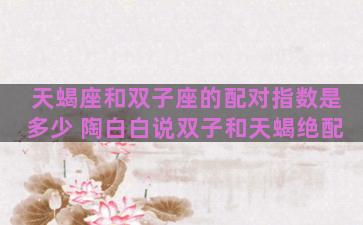 天蝎座和双子座的配对指数是多少 陶白白说双子和天蝎绝配
